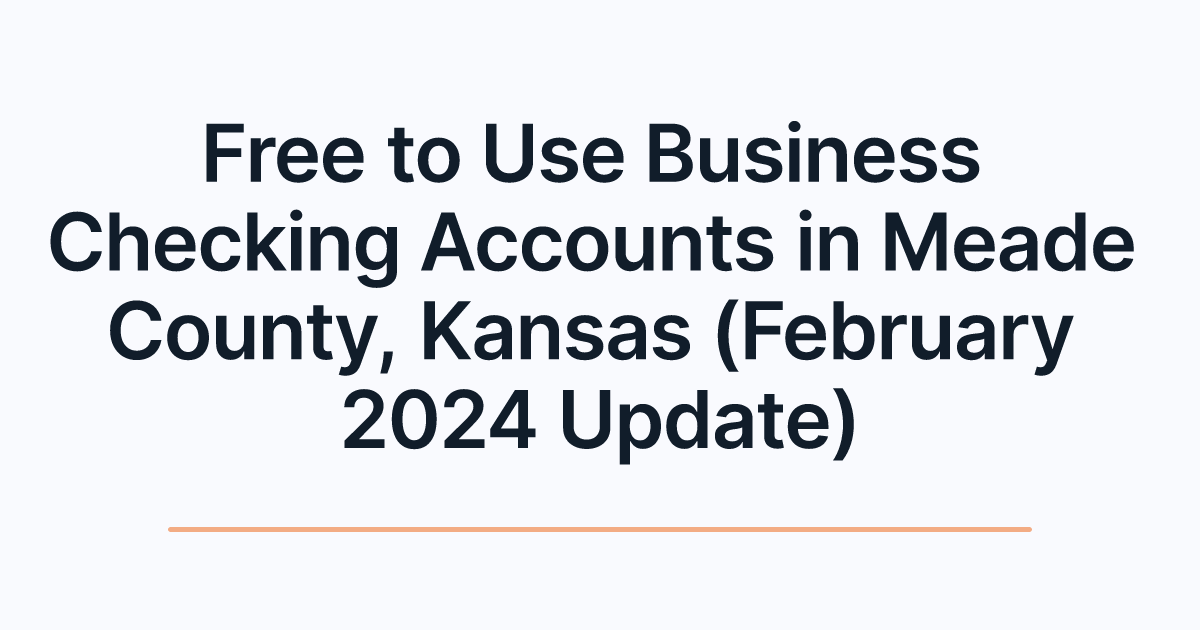 Free to Use Business Checking Accounts in Meade County, Kansas (February 2024 Update)